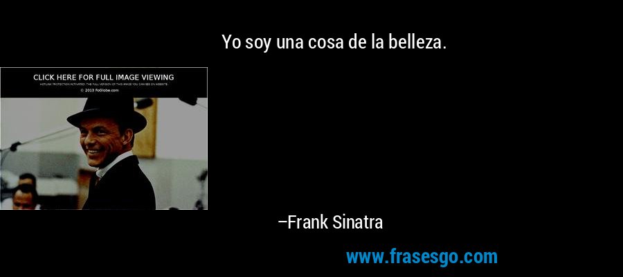 Yo soy una cosa de la belleza. – Frank Sinatra
