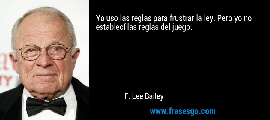 Yo uso las reglas para frustrar la ley. Pero yo no establecí las reglas del juego. – F. Lee Bailey
