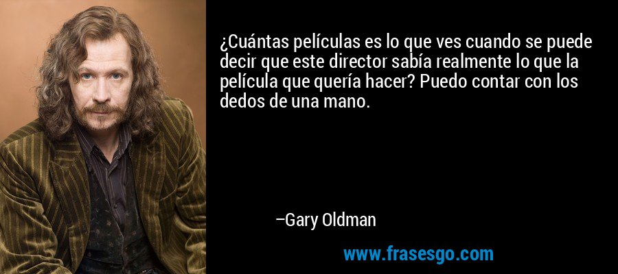 ¿Cuántas películas es lo que ves cuando se puede decir que este director sabía realmente lo que la película que quería hacer? Puedo contar con los dedos de una mano. – Gary Oldman