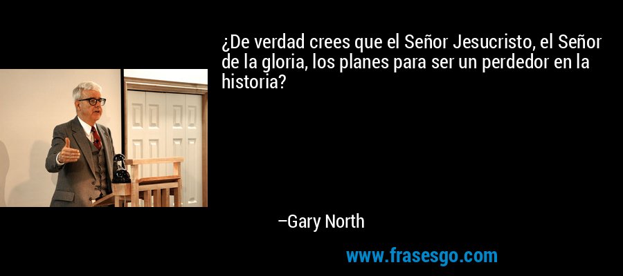 ¿De verdad crees que el Señor Jesucristo, el Señor de la gloria, los planes para ser un perdedor en la historia? – Gary North