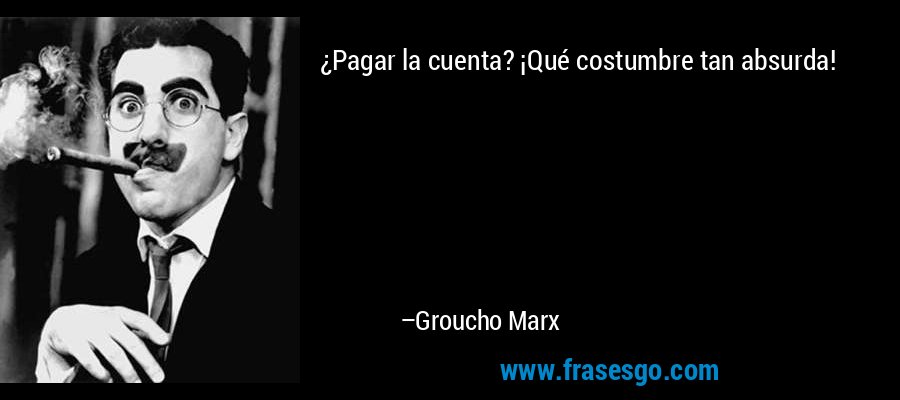 ¿Pagar la cuenta? ¡Qué costumbre tan absurda! – Groucho Marx