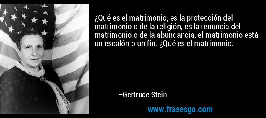 ¿Qué es el matrimonio, es la protección del matrimonio o de la religión, es la renuncia del matrimonio o de la abundancia, el matrimonio está un escalón o un fin. ¿Qué es el matrimonio. – Gertrude Stein