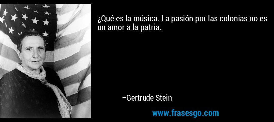 ¿Qué es la música. La pasión por las colonias no es un amor a la patria. – Gertrude Stein