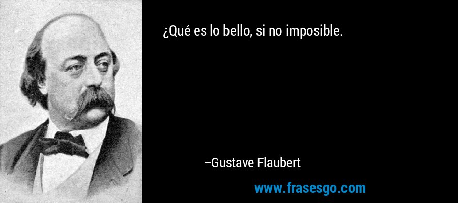 ¿Qué es lo bello, si no imposible. – Gustave Flaubert