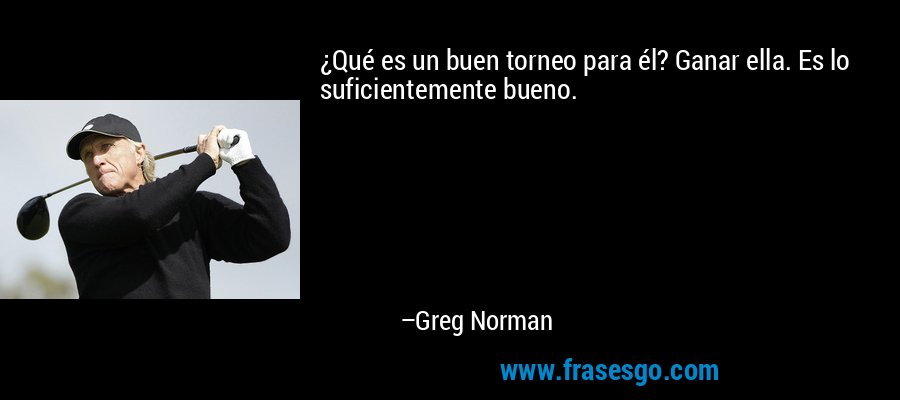 ¿Qué es un buen torneo para él? Ganar ella. Es lo suficientemente bueno. – Greg Norman