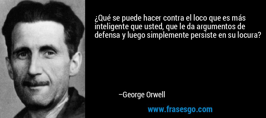 ¿Qué se puede hacer contra el loco que es más inteligente que usted, que le da argumentos de defensa y luego simplemente persiste en su locura? – George Orwell
