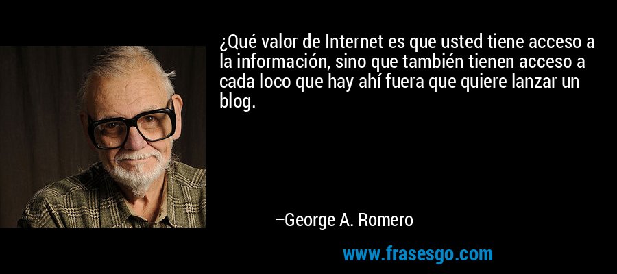 ¿Qué valor de Internet es que usted tiene acceso a la información, sino que también tienen acceso a cada loco que hay ahí fuera que quiere lanzar un blog. – George A. Romero