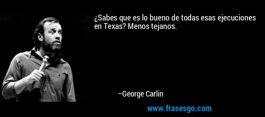 ¿Sabes que es lo bueno de todas esas ejecuciones en Texas? Menos tejanos. – George Carlin