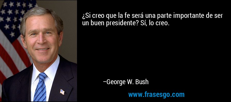 ¿Si creo que la fe será una parte importante de ser un buen presidente? Sí, lo creo. – George W. Bush