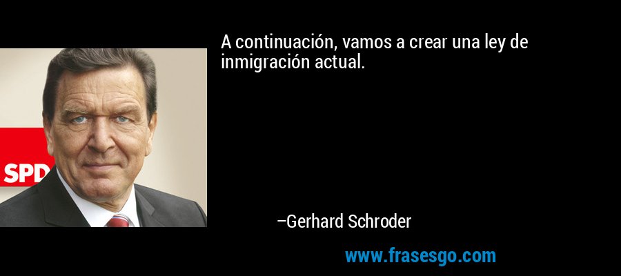A continuación, vamos a crear una ley de inmigración actual. – Gerhard Schroder