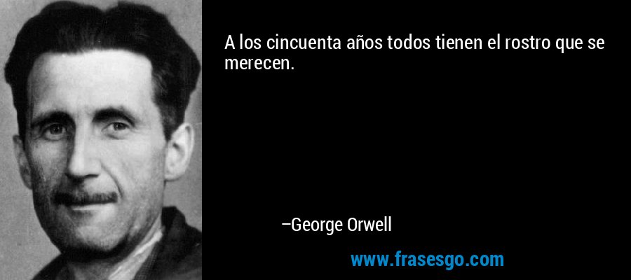 A los cincuenta años todos tienen el rostro que se merecen. – George Orwell