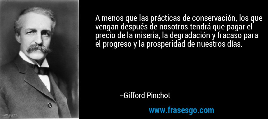 A menos que las prácticas de conservación, los que vengan después de nosotros tendrá que pagar el precio de la miseria, la degradación y fracaso para el progreso y la prosperidad de nuestros días. – Gifford Pinchot