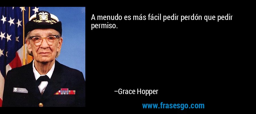 A menudo es más fácil pedir perdón que pedir permiso. – Grace Hopper