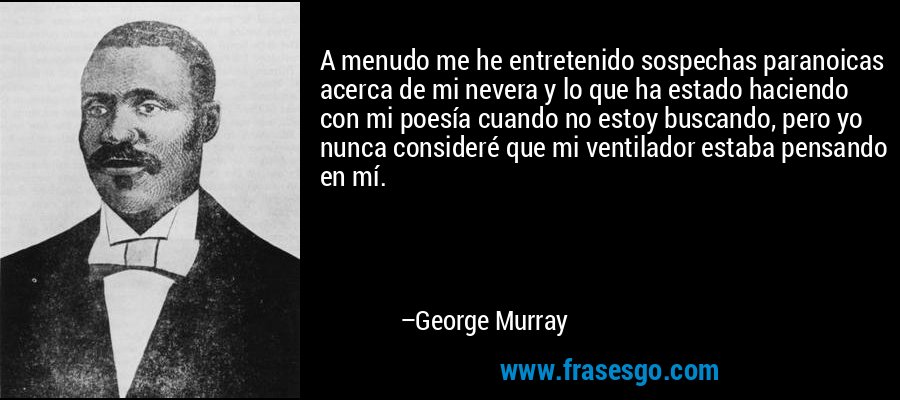 A menudo me he entretenido sospechas paranoicas acerca de mi nevera y lo que ha estado haciendo con mi poesía cuando no estoy buscando, pero yo nunca consideré que mi ventilador estaba pensando en mí. – George Murray