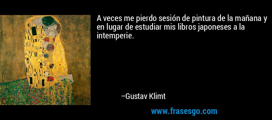 A veces me pierdo sesión de pintura de la mañana y en lugar de estudiar mis libros japoneses a la intemperie. – Gustav Klimt