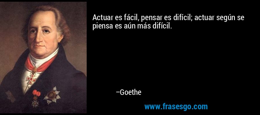 Actuar es fácil, pensar es difícil; actuar según se piensa es aún más difícil. – Goethe