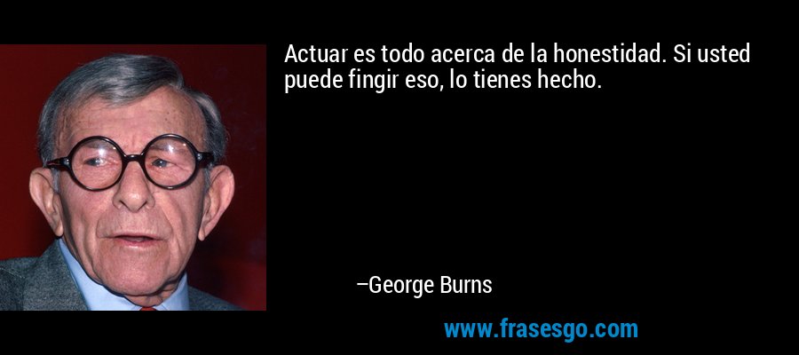 Actuar es todo acerca de la honestidad. Si usted puede fingir eso, lo tienes hecho. – George Burns