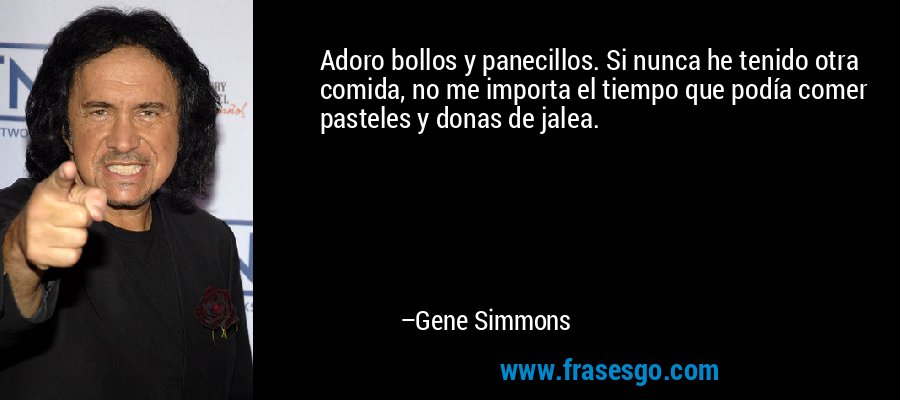 Adoro bollos y panecillos. Si nunca he tenido otra comida, no me importa el tiempo que podía comer pasteles y donas de jalea. – Gene Simmons