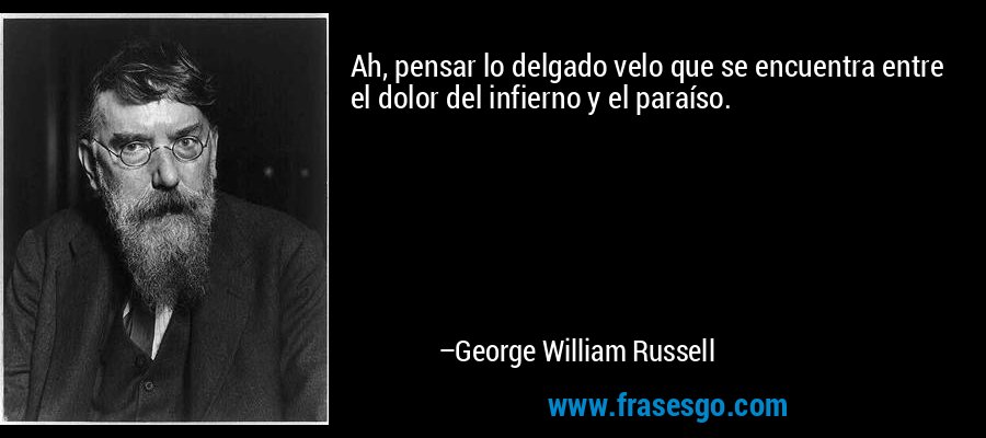 Ah, pensar lo delgado velo que se encuentra entre el dolor del infierno y el paraíso. – George William Russell