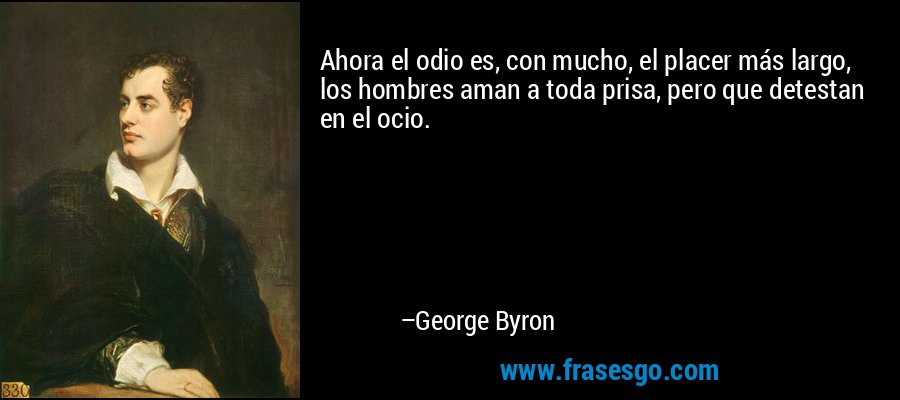 Ahora el odio es, con mucho, el placer más largo, los hombres aman a toda prisa, pero que detestan en el ocio. – George Byron