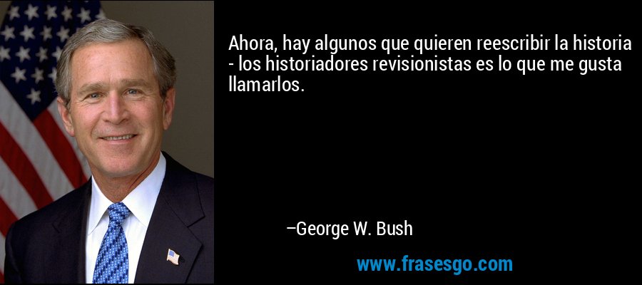 Ahora, hay algunos que quieren reescribir la historia - los historiadores revisionistas es lo que me gusta llamarlos. – George W. Bush