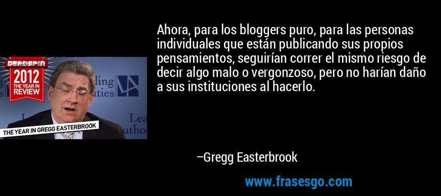 Ahora, para los bloggers puro, para las personas individuales que están publicando sus propios pensamientos, seguirían correr el mismo riesgo de decir algo malo o vergonzoso, pero no harían daño a sus instituciones al hacerlo. – Gregg Easterbrook