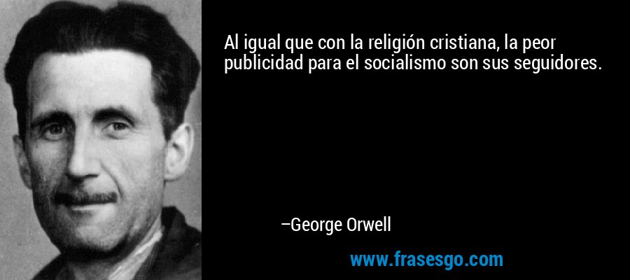Al igual que con la religión cristiana, la peor publicidad para el socialismo son sus seguidores. – George Orwell