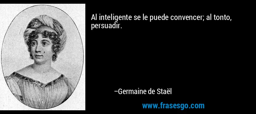 Al inteligente se le puede convencer; al tonto, persuadir. – Germaine de Staël