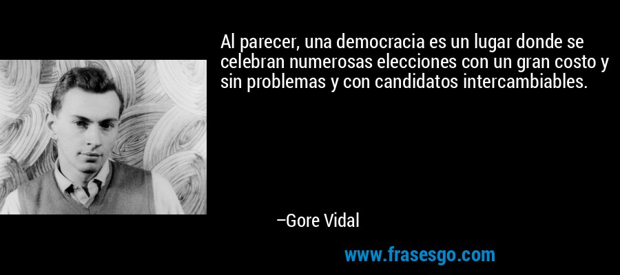 Al parecer, una democracia es un lugar donde se celebran numerosas elecciones con un gran costo y sin problemas y con candidatos intercambiables. – Gore Vidal