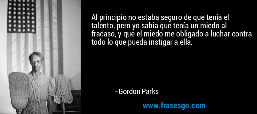 Al principio no estaba seguro de que tenía el talento, pero yo sabía que tenía un miedo al fracaso, y que el miedo me obligado a luchar contra todo lo que pueda instigar a ella. – Gordon Parks