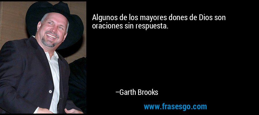 Algunos de los mayores dones de Dios son oraciones sin respuesta. – Garth Brooks