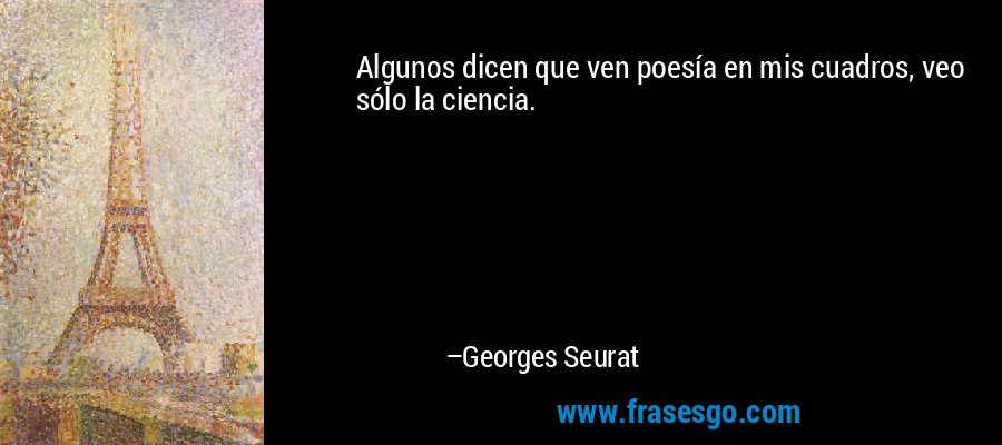Algunos dicen que ven poesía en mis cuadros, veo sólo la ciencia. – Georges Seurat