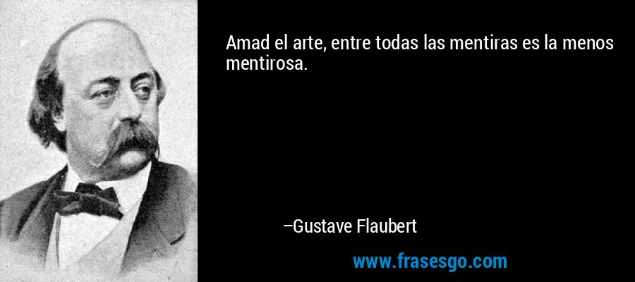 Amad el arte, entre todas las mentiras es la menos mentirosa. – Gustave Flaubert