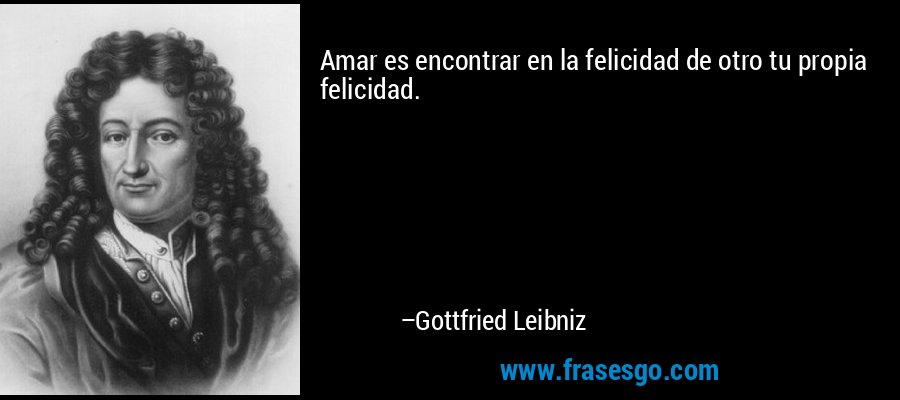 Amar es encontrar en la felicidad de otro tu propia felicidad. – Gottfried Leibniz