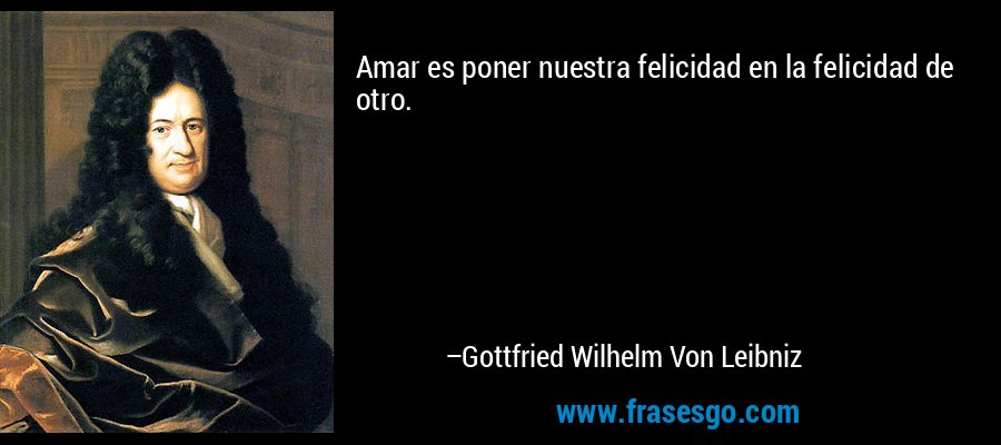 Amar es poner nuestra felicidad en la felicidad de otro. – Gottfried Wilhelm Von Leibniz
