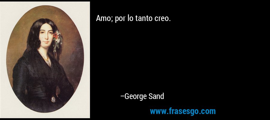 Amo; por lo tanto creo. – George Sand