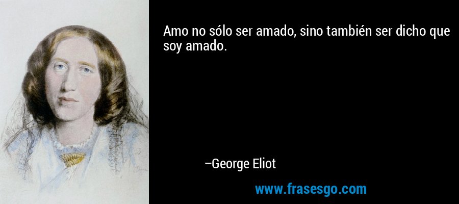 Amo no sólo ser amado, sino también ser dicho que soy amado. – George Eliot