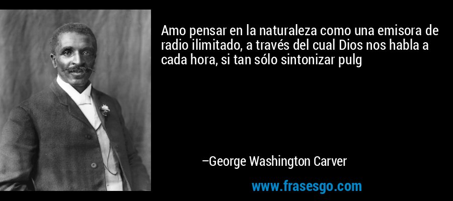 Amo pensar en la naturaleza como una emisora ​​de radio ilimitado, a través del cual Dios nos habla a cada hora, si tan sólo sintonizar pulg – George Washington Carver