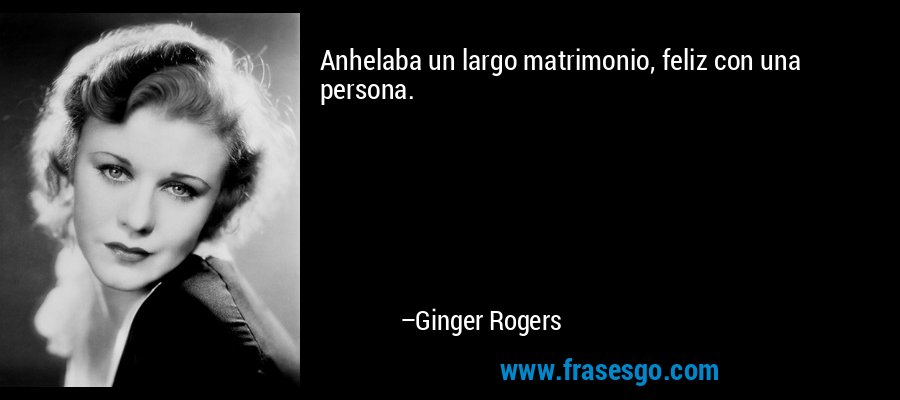 Anhelaba un largo matrimonio, feliz con una persona. – Ginger Rogers