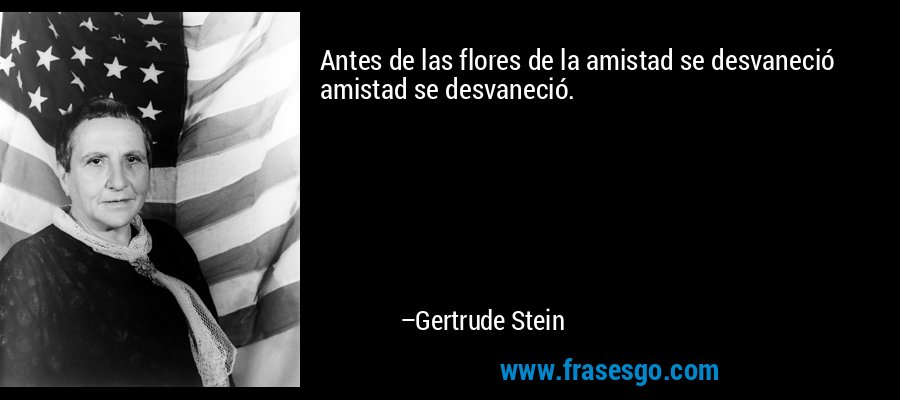 Antes de las flores de la amistad se desvaneció amistad se desvaneció. – Gertrude Stein