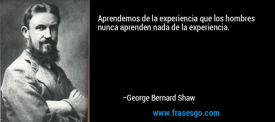 Aprendemos de la experiencia que los hombres nunca aprenden nada de la experiencia. – George Bernard Shaw