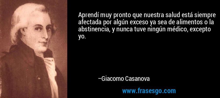 Aprendí muy pronto que nuestra salud está siempre afectada por algún exceso ya sea de alimentos o la abstinencia, y nunca tuve ningún médico, excepto yo. – Giacomo Casanova
