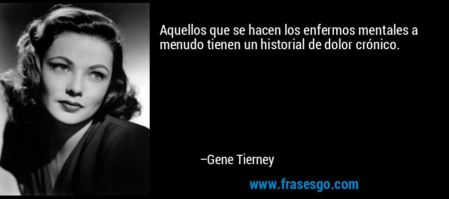 Aquellos que se hacen los enfermos mentales a menudo tienen un historial de dolor crónico. – Gene Tierney