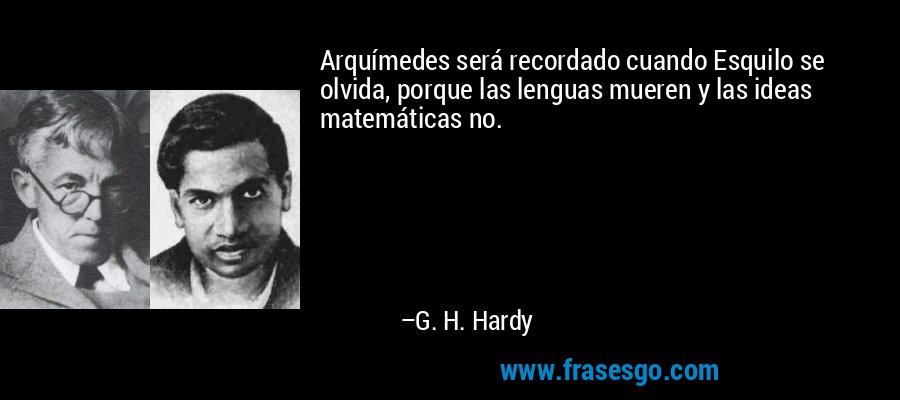 Arquímedes será recordado cuando Esquilo se olvida, porque las lenguas mueren y las ideas matemáticas no. – G. H. Hardy
