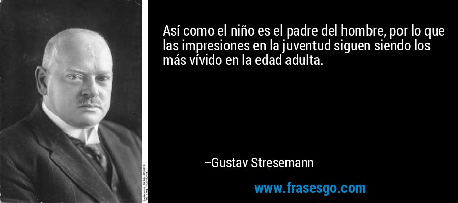 Así como el niño es el padre del hombre, por lo que las impresiones en la juventud siguen siendo los más vívido en la edad adulta. – Gustav Stresemann
