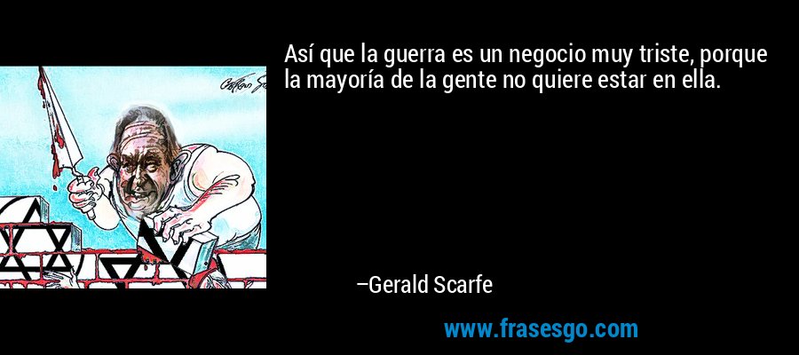Así que la guerra es un negocio muy triste, porque la mayoría de la gente no quiere estar en ella. – Gerald Scarfe