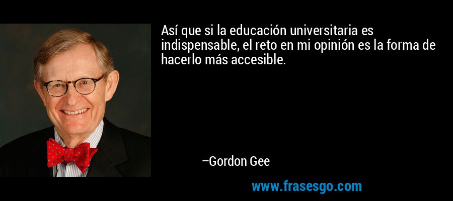 Así que si la educación universitaria es indispensable, el reto en mi opinión es la forma de hacerlo más accesible. – Gordon Gee