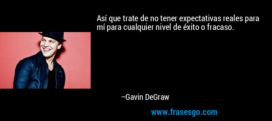 Así que trate de no tener expectativas reales para mí para cualquier nivel de éxito o fracaso. – Gavin DeGraw