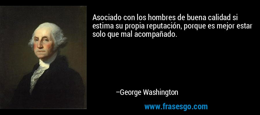 Asociado con los hombres de buena calidad si estima su propia reputación, porque es mejor estar solo que mal acompañado. – George Washington