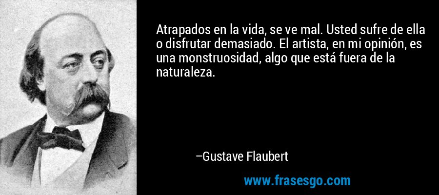 Atrapados en la vida, se ve mal. Usted sufre de ella o disfrutar demasiado. El artista, en mi opinión, es una monstruosidad, algo que está fuera de la naturaleza. – Gustave Flaubert